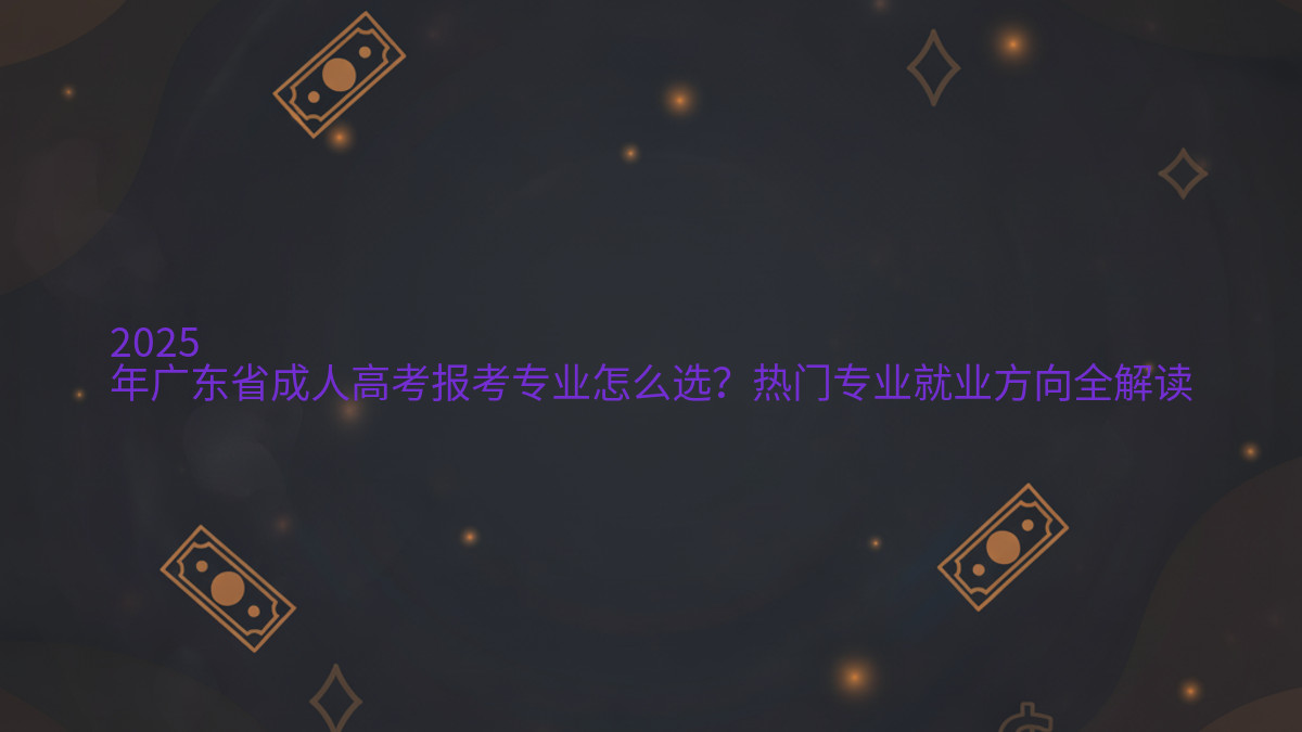 2026年广东省成人高考报考专业怎么选?热门专业就业方向全解读完整指南图解 | 2026年最新