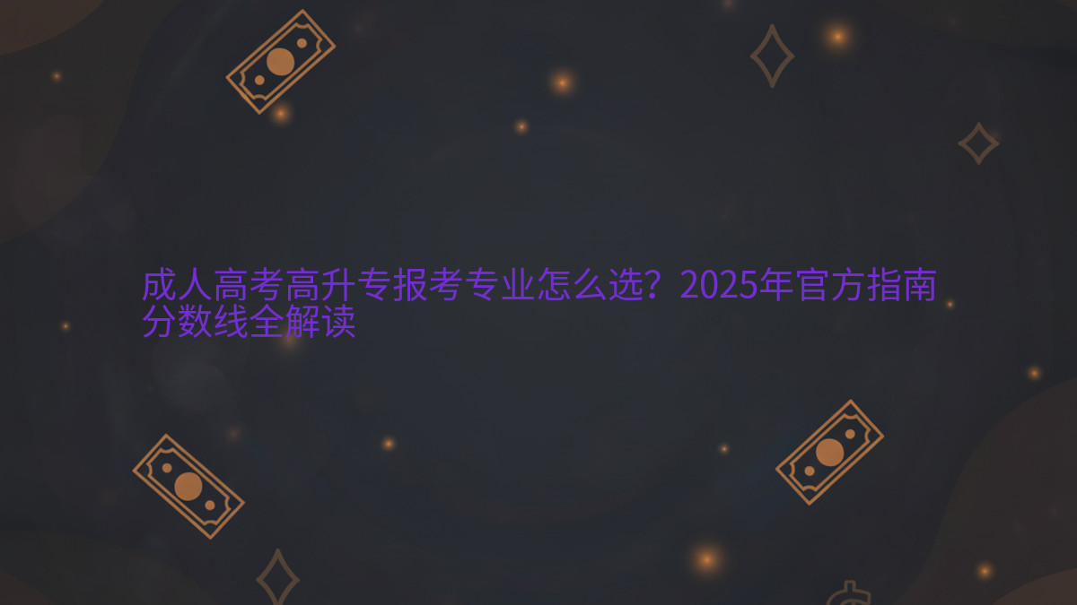 成人高考高升专报考专业怎么选?2026年官方指南分数线全解读完整指南图解 | 2026年最新