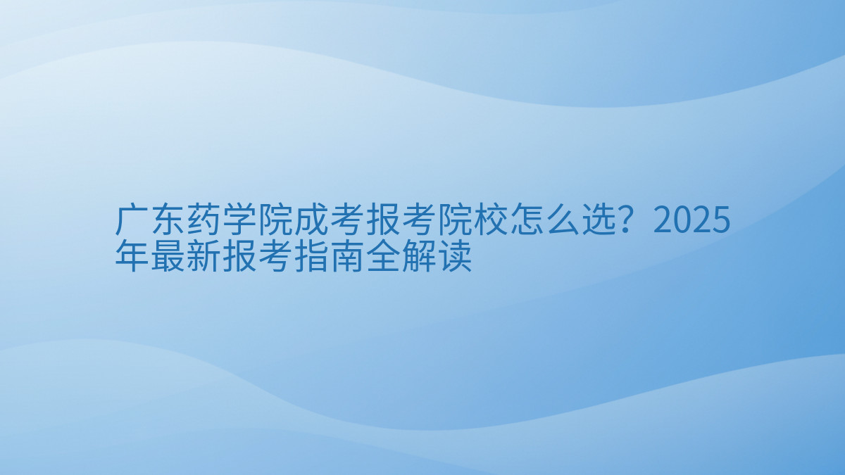 广东药学院成考报考院校怎么选?2026年最新报考指南全解读完整指南图解 | 2026年最新
