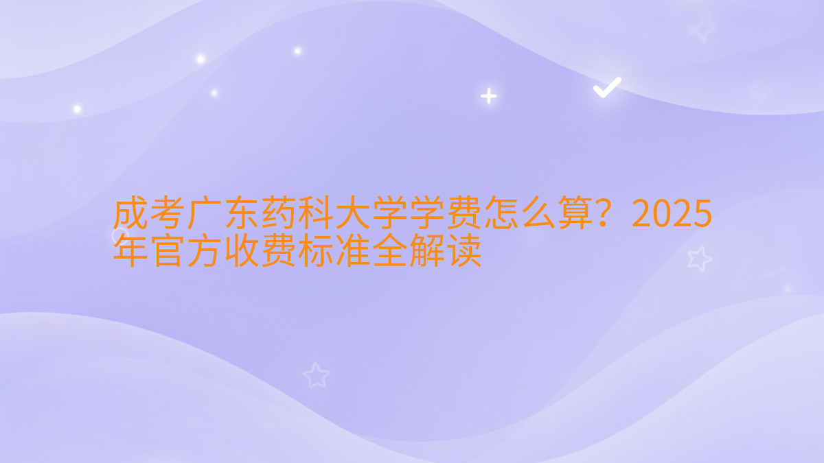成考广东药科大学学费怎么算?2026年官方收费标准全解读完整指南图解 | 2026年最新