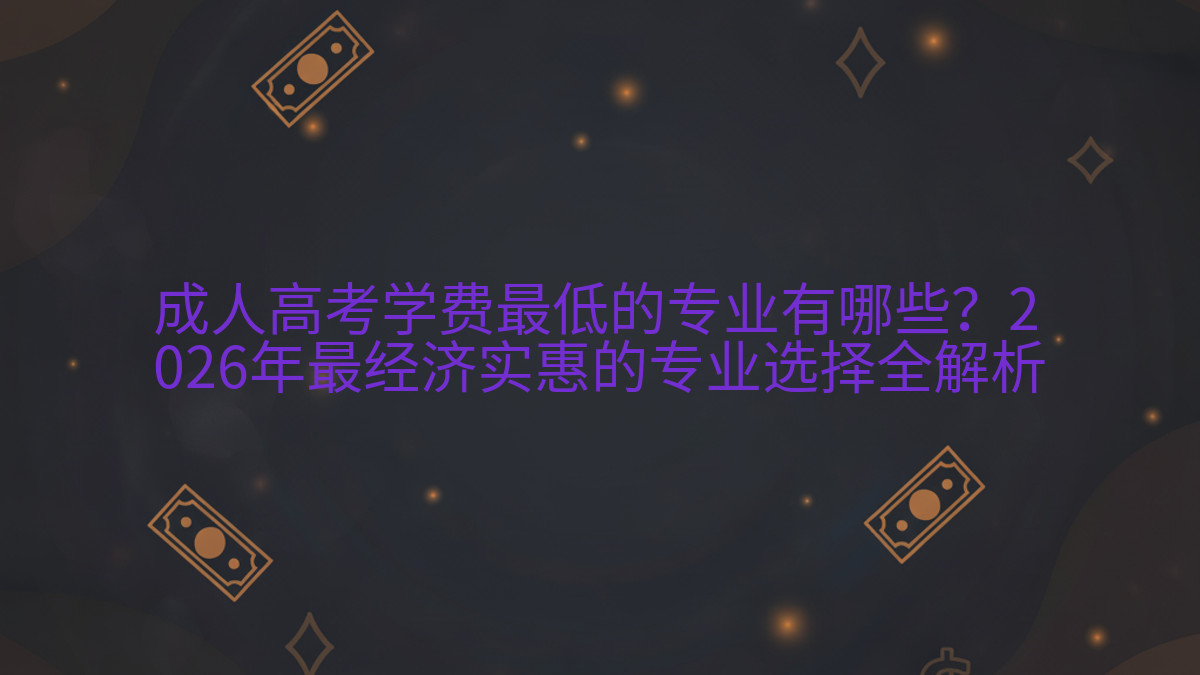 成人高考学费最低的专业有哪些?2026年最经济实惠的专业选择全解析完整指南图解 | 2026年最新