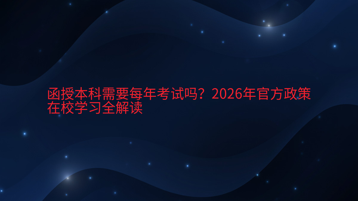 函授本科需要每年考试吗?2026年官方政策在校学习全解读完整指南图解 | 2026年最新