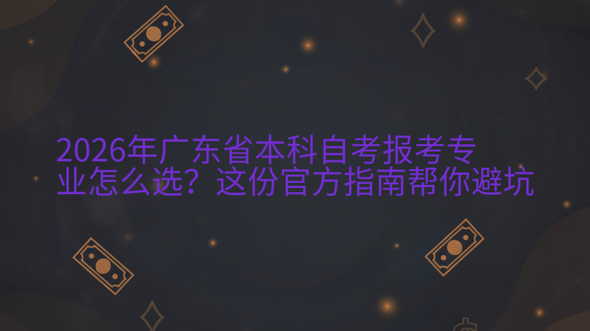 2026年广东省本科自考报考专业怎么选?这份官方指南帮你避坑完整指南图解 | 2026年最新
