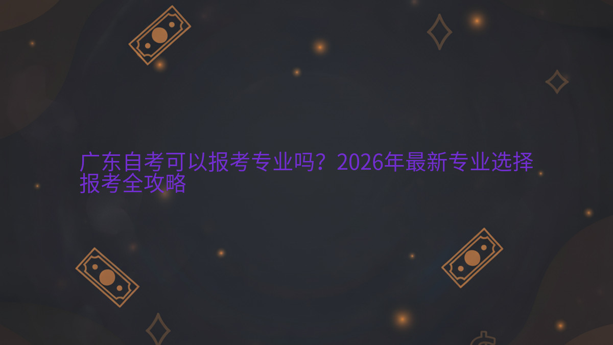 广东自考可以报考专业吗?2026年最新专业选择报考全攻略完整指南图解 | 2026年最新