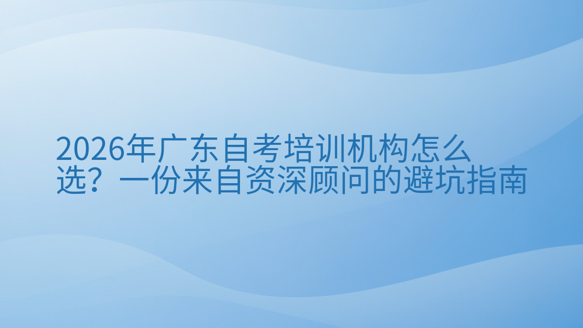 2026年广东自考培训机构怎么选?一份来自资深顾问的避坑指南完整指南图解 | 2026年最新