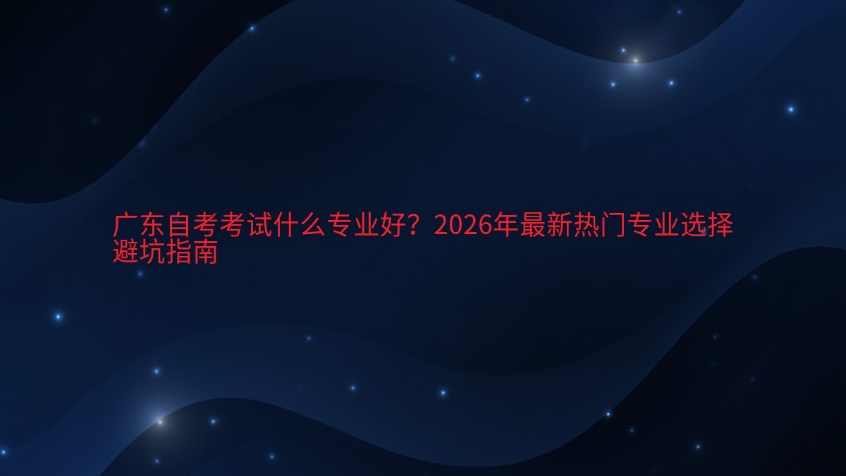广东自考考试什么专业好?2026年最新热门专业选择避坑指南完整指南图解 | 2026年最新