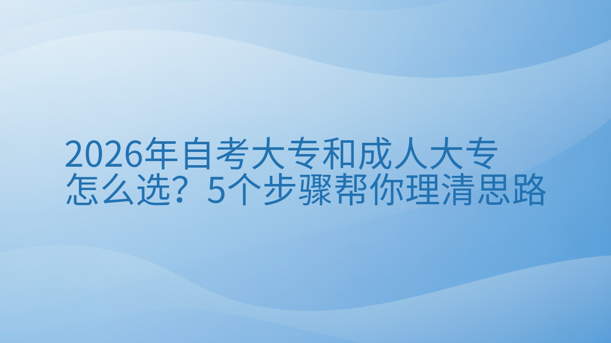 2026年自考大专和成人大专怎么选?5个步骤帮你理清思路完整指南图解 | 2026年最新