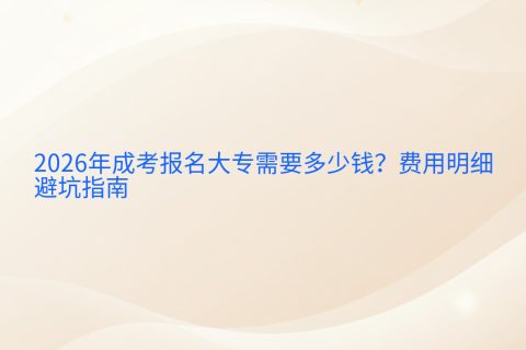 2026年成考报名大专需要多少钱？费用明细与避坑指南