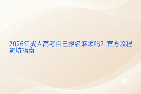 2026年成人高考自己报名麻烦吗？官方流程与避坑指南