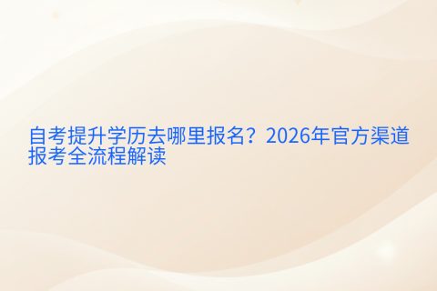 自考提升学历去哪里报名？2026年官方渠道与报考全流程解读
