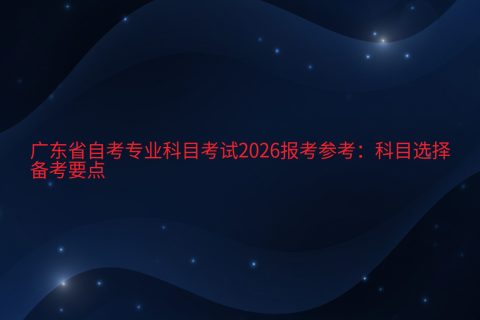 广东省自考专业科目考试2026报考参考：科目选择与备考要点