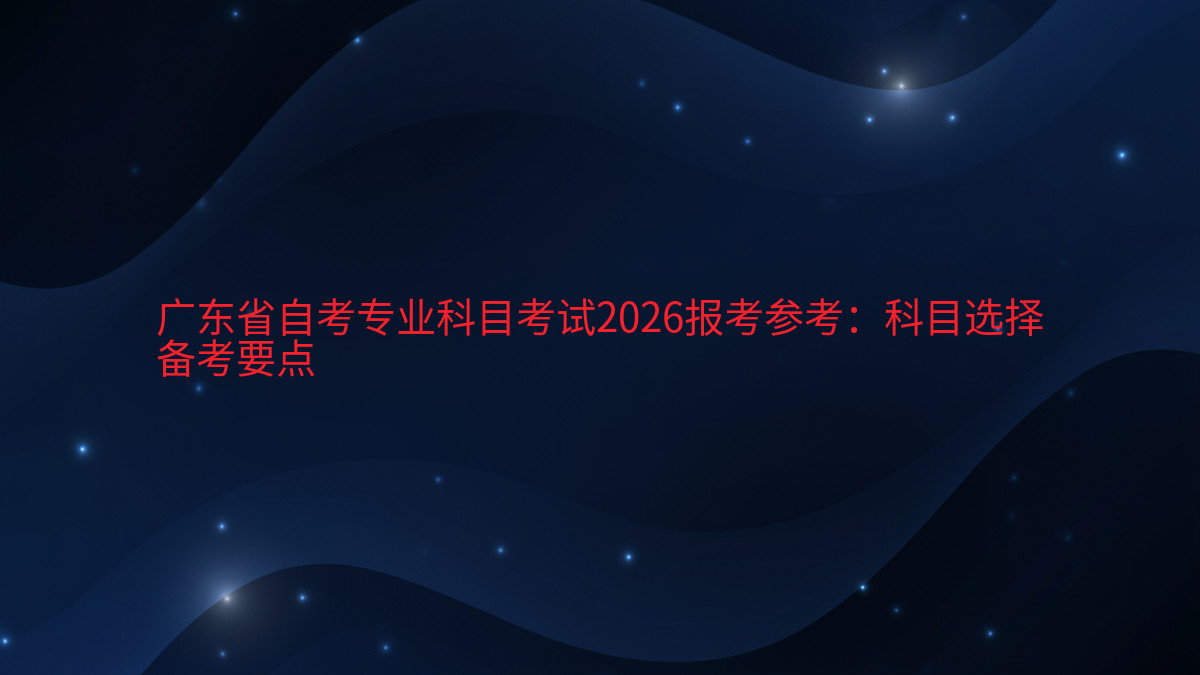 广东省自考专业科目考试2026报考参考:科目选择备考要点完整指南图解 | 2026年最新