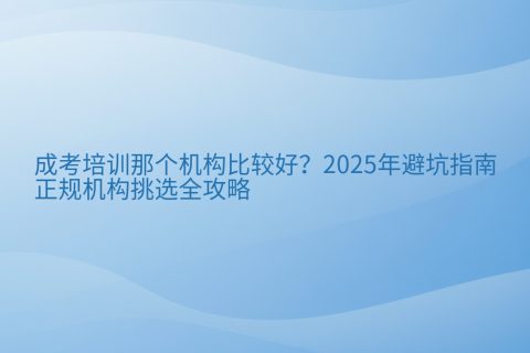 成考培训那个机构比较好？2026年避坑指南与正规机构挑选全攻略