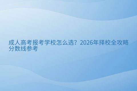 成人高考报考学校怎么选？2026年择校全攻略与分数线参考
