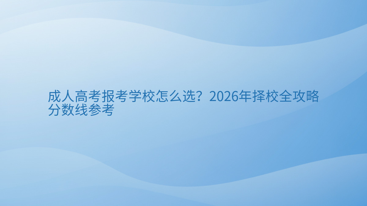 成人高考报考学校怎么选?2026年择校全攻略分数线参考完整指南图解 | 2026年最新