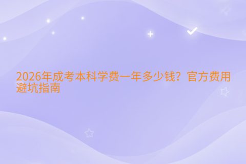 2026年成考本科学费一年多少钱？官方费用与避坑指南
