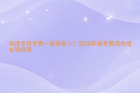 函授专科学费一般得多少？2026年报考费用构成与省钱指南