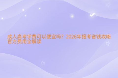 成人高考学费可以便宜吗？2026年报考省钱攻略与官方费用全解读