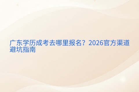 广东学历成考去哪里报名？2026官方渠道与避坑指南