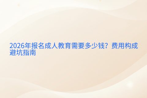 2026年报名成人教育需要多少钱？费用构成与避坑指南