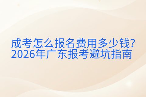 成考怎么报名费用多少钱？2026年广东报考避坑指南