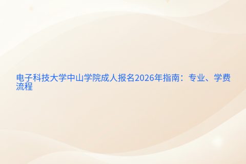 电子科技大学中山学院成人报名2026年指南：专业、学费与流程