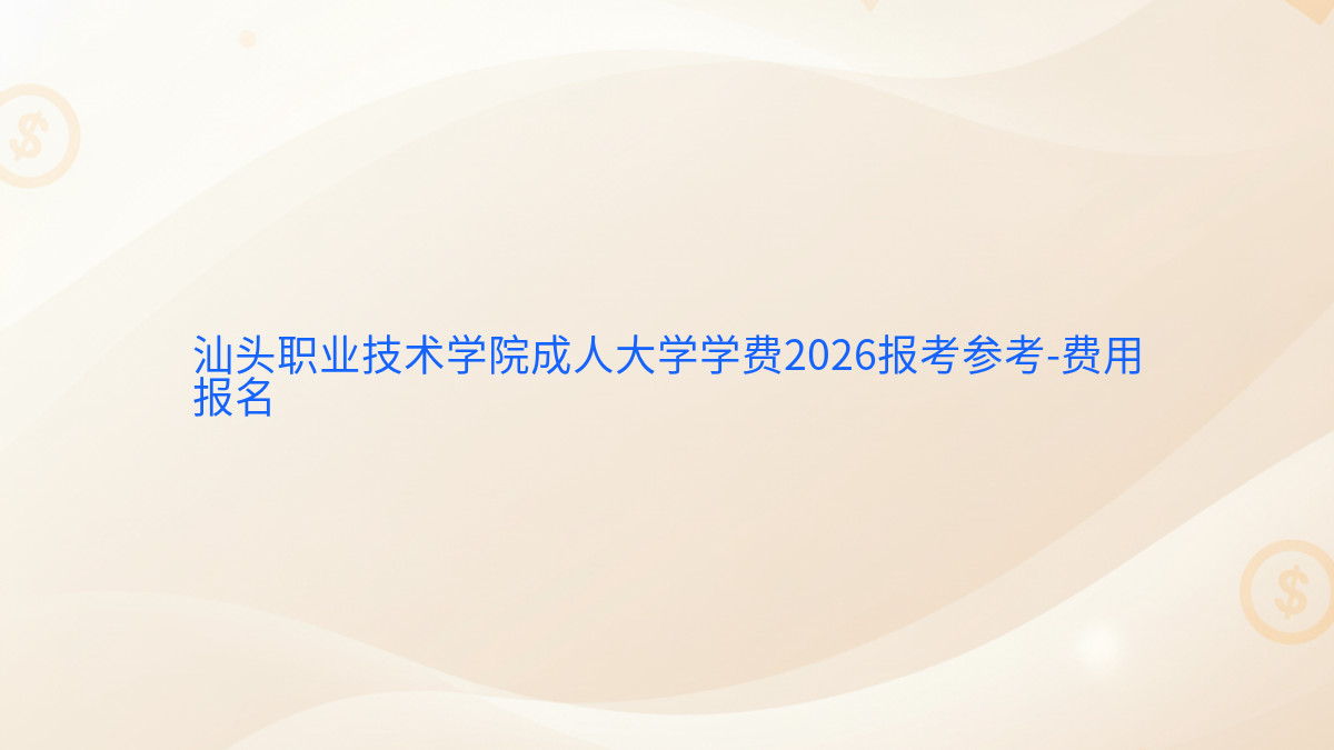汕头职业技术学院成人大学学费2026报考参考-费用报名完整指南图解 | 2026年最新