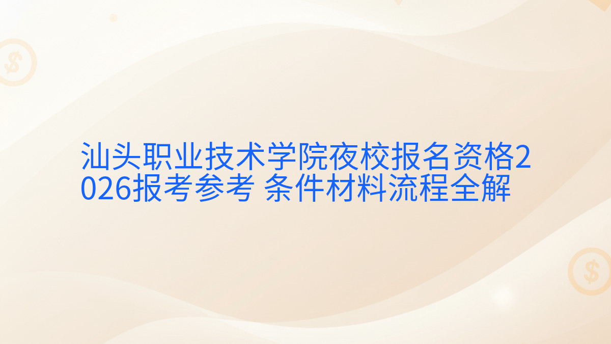 汕头职业技术学院夜校报名资格2026报考参考 条件材料流程全解完整指南图解 | 2026年最新
