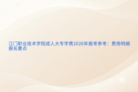 江门职业技术学院成人大专学费2026年报考参考：费用明细与报名要点
