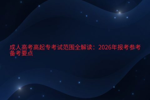 成人高考高起专考试范围全解读：2026年报考参考与备考要点