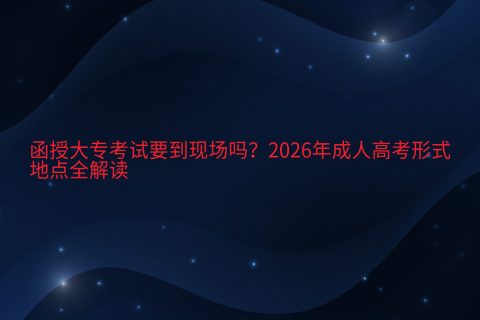 函授大专考试要到现场吗？2026年成人高考形式与地点全解读