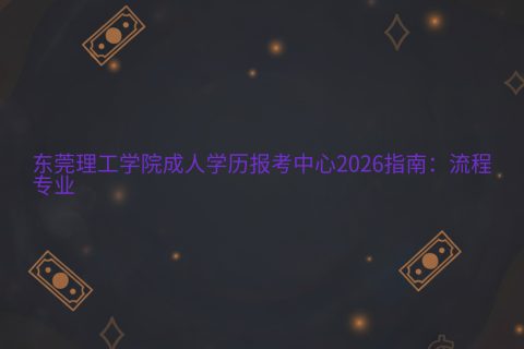 东莞理工学院成人学历报考中心2026指南：流程与专业
