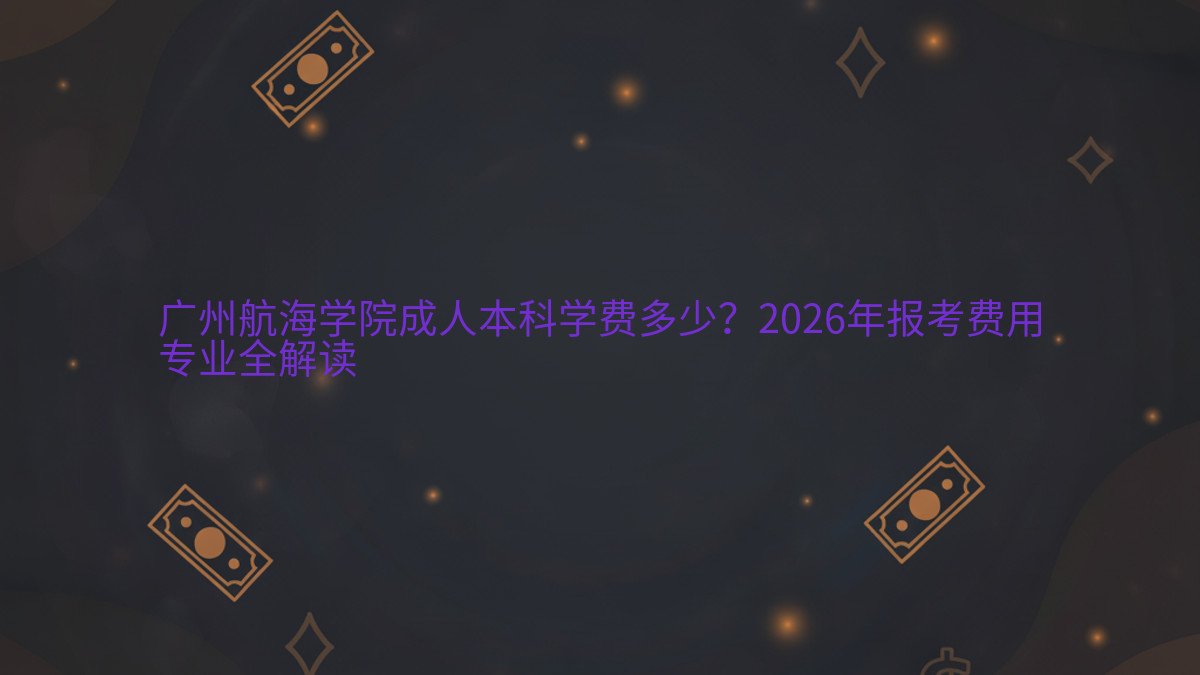 广州航海学院成人本科学费多少?2026年报考费用专业全解读完整指南图解 | 2026年最新