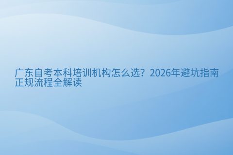 广东自考本科培训机构怎么选？2026年避坑指南与正规流程全解读