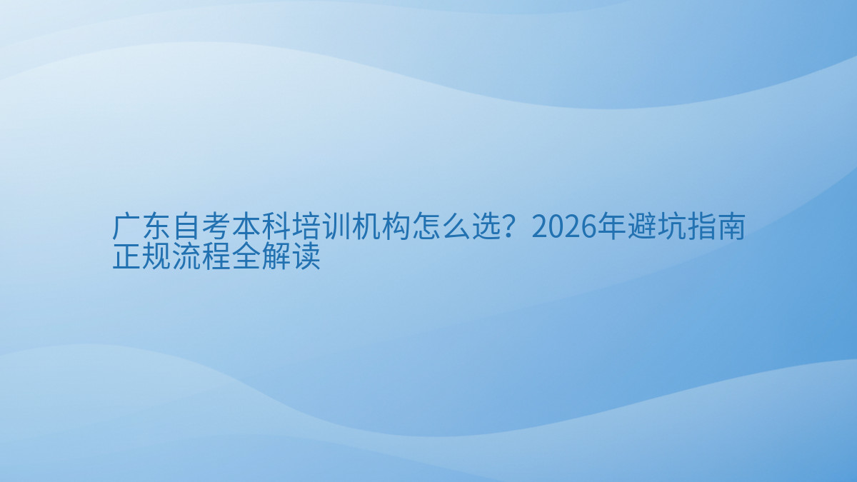 广东自考本科培训机构怎么选?2026年避坑指南正规流程全解读完整指南图解 | 2026年最新