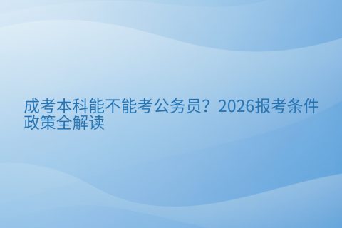 成考本科能不能考公务员？2026报考条件与政策全解读