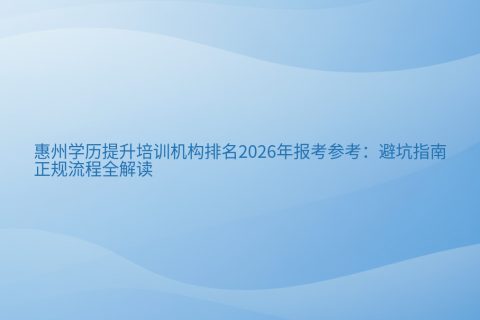 惠州学历提升培训机构排名2026年报考参考：避坑指南与正规流程全解读