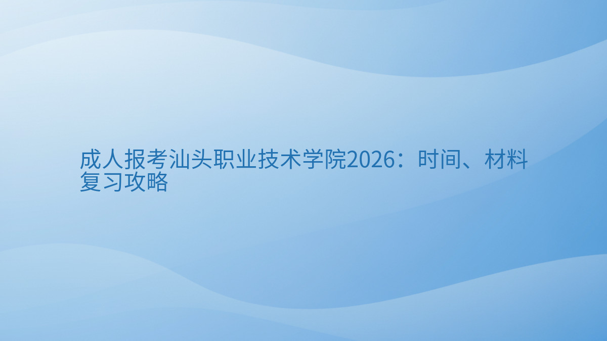 成人报考汕头职业技术学院2026:时间、材料复习攻略完整指南图解 | 2026年最新