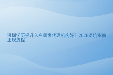 深圳学历提升入户哪家代理机构好？2026避坑指南与正规流程