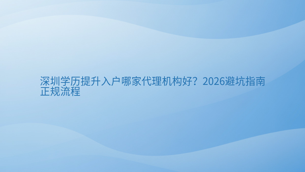 深圳学历提升入户哪家代理机构好?2026避坑指南正规流程完整指南图解 | 2026年最新