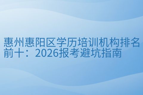 惠州惠阳区学历培训机构排名前十：2026报考避坑指南