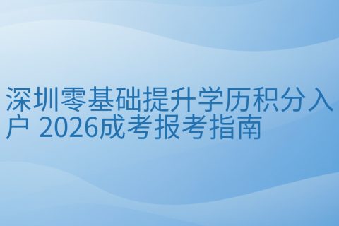深圳零基础提升学历积分入户 2026成考报考指南