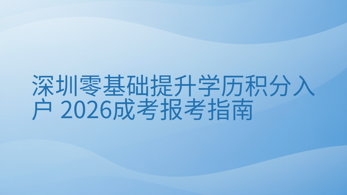 深圳零基础提升学历积分入户 2026成考报考指南完整指南图解 | 2026年最新