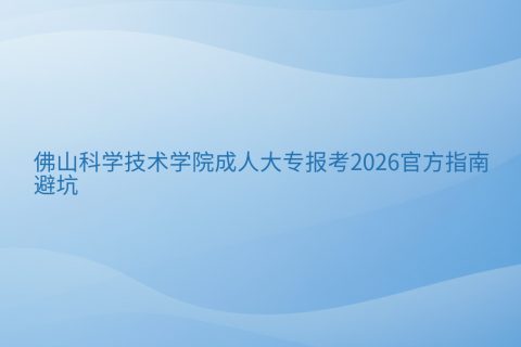 佛山科学技术学院成人大专报考2026官方指南与避坑