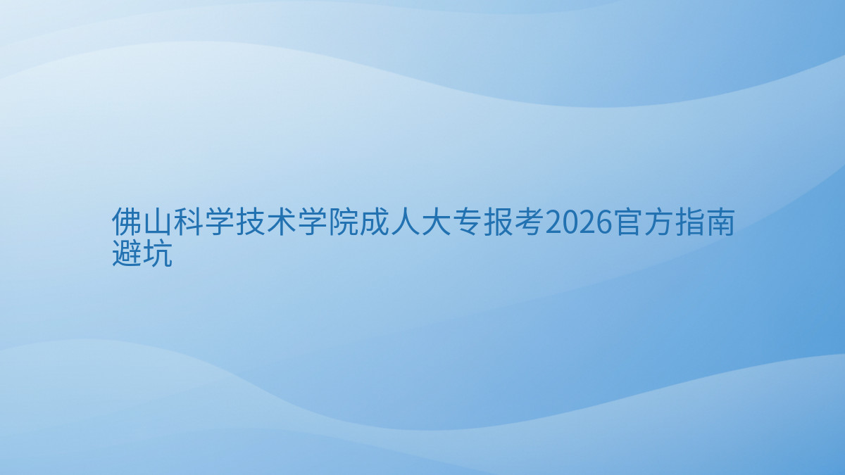 佛山科学技术学院成人大专报考2026官方指南避坑完整指南图解 | 2026年最新