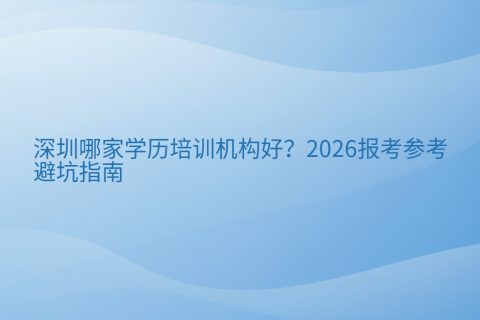 深圳哪家学历培训机构好？2026报考参考与避坑指南