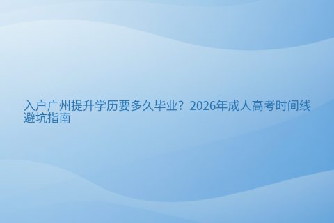 入户广州提升学历要多久毕业？2026年成人高考时间线与避坑指南