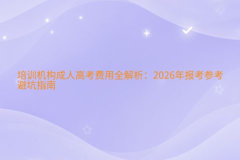培训机构成人高考费用全解析：2026年报考参考与避坑指南