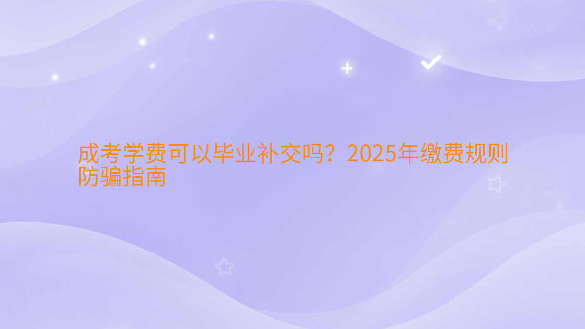 成考学费可以毕业补交吗?2025年缴费规则防骗指南完整指南图解 | 2026年最新