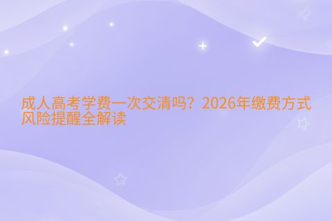 成人高考学费一次交清吗？2026年缴费方式与风险提醒全解读